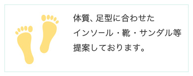 体質、足型に合わせたインソール・靴・サンダル等を提案しております。